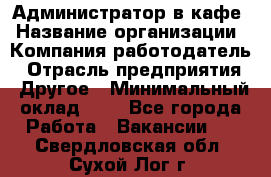 Администратор в кафе › Название организации ­ Компания-работодатель › Отрасль предприятия ­ Другое › Минимальный оклад ­ 1 - Все города Работа » Вакансии   . Свердловская обл.,Сухой Лог г.